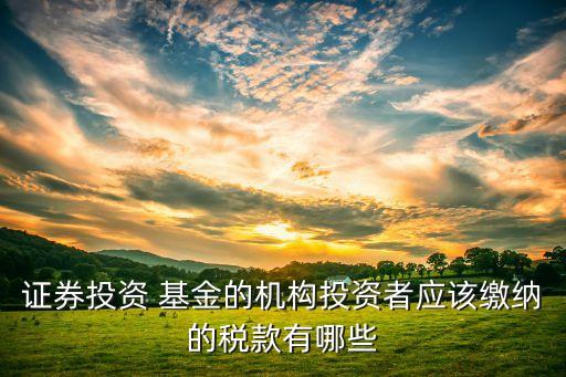 證券投資 基金的機構(gòu)投資者應該繳納的稅款有哪些