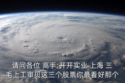 請(qǐng)問(wèn)各位 高手:開(kāi)開(kāi)實(shí)業(yè) 上海 三毛上工審貝這三個(gè)股票你最看好那個(gè)