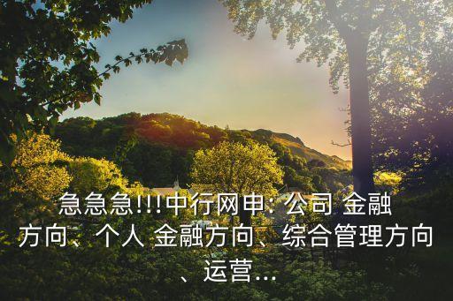 急急急!!!中行網(wǎng)申: 公司 金融方向、個(gè)人 金融方向、綜合管理方向、運(yùn)營(yíng)...