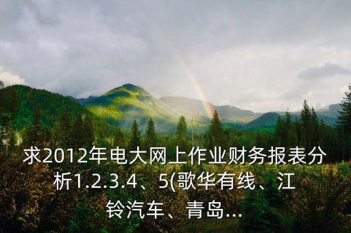 求2012年電大網(wǎng)上作業(yè)財(cái)務(wù)報(bào)表分析1.2.3.4、5(歌華有線、江鈴汽車、青島...