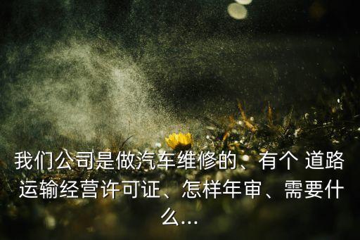 我們公司是做汽車維修的、有個 道路 運輸經(jīng)營許可證、怎樣年審、需要什么...