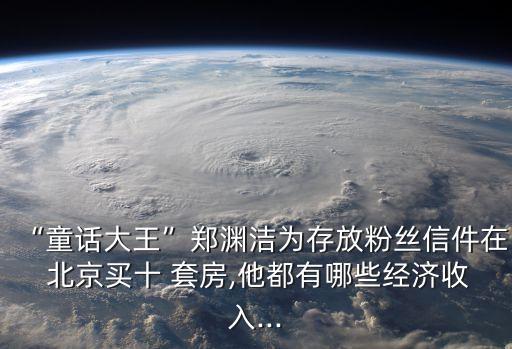 “童話大王”鄭淵潔為存放粉絲信件在 北京買十 套房,他都有哪些經濟收入...