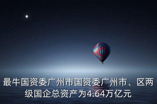 最牛國(guó)資委廣州市國(guó)資委廣州市、區(qū)兩級(jí)國(guó)企總資產(chǎn)為4.64萬(wàn)億元