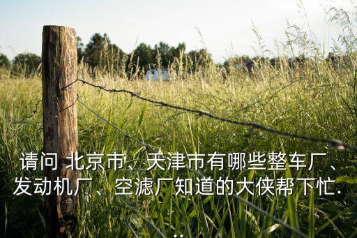 請問 北京市、天津市有哪些整車廠、發(fā)動機廠、空濾廠知道的大俠幫下忙...
