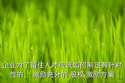 企業(yè)為了留住人才應(yīng)該如何制定有針對(duì)性的、 激勵(lì)充分的 股權(quán) 激勵(lì)方案