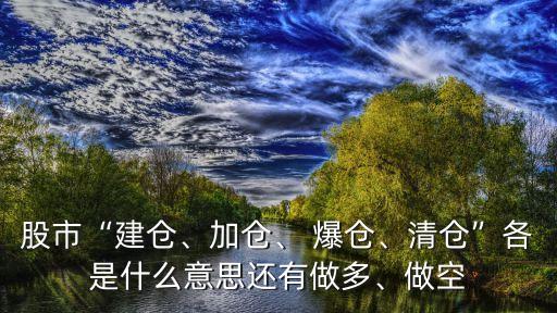 股市“建倉、加倉、 爆倉、清倉”各是什么意思還有做多、做空
