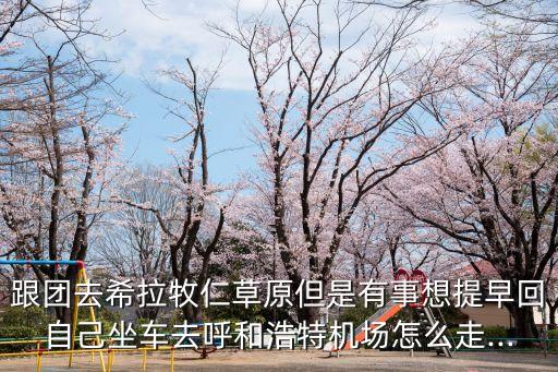 跟團(tuán)去希拉牧仁草原但是有事想提早回自己坐車去呼和浩特機(jī)場怎么走...