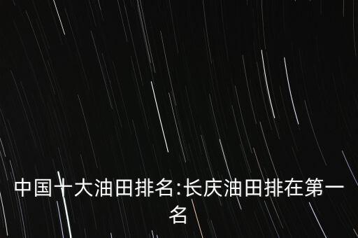 中國十大油田排名:長(zhǎng)慶油田排在第一名