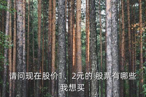 請(qǐng)問現(xiàn)在股價(jià)1、2元的 股票有哪些我想買