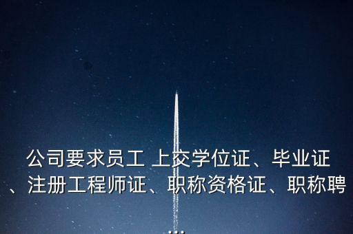 公司要求員工 上交學(xué)位證、畢業(yè)證、注冊(cè)工程師證、職稱資格證、職稱聘...
