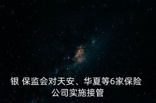 銀 保監(jiān)會(huì)對(duì)天安、華夏等6家保險(xiǎn) 公司實(shí)施接管