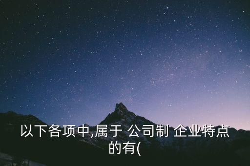 以下各項中,屬于 公司制 企業(yè)特點的有(