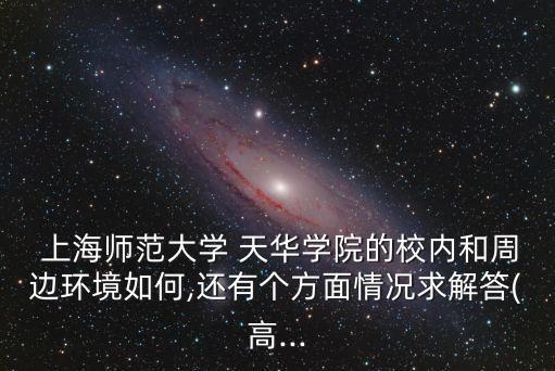  上海師范大學 天華學院的校內(nèi)和周邊環(huán)境如何,還有個方面情況求解答(高...