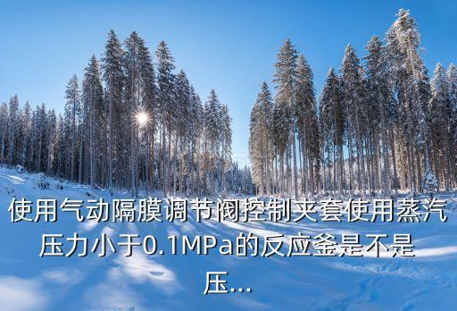 使用氣動隔膜調節(jié)閥控制夾套使用蒸汽壓力小于0.1MPa的反應釜是不是壓...