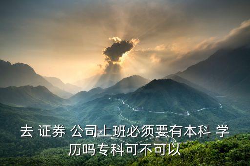 去 證券 公司上班必須要有本科 學(xué)歷嗎專(zhuān)科可不可以