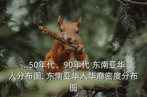 ...50年代、90年代 東南亞華人分布圖, 東南亞華人華裔密度分布圖