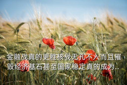  金融戰(zhàn)真的更勝核戰(zhàn)無孔不入而且摧毀經濟基石甚至國家穩(wěn)定真的成為...