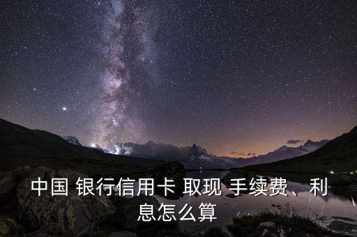 中國 銀行信用卡 取現 手續(xù)費、利息怎么算