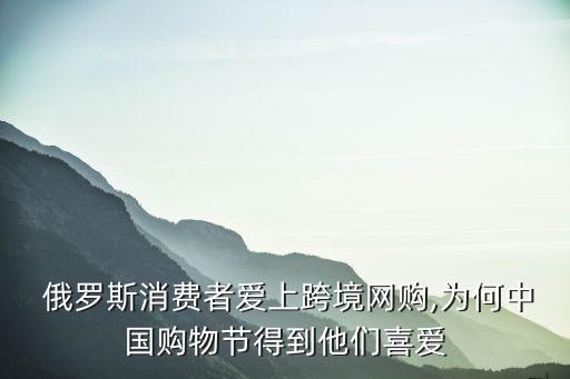  俄羅斯消費者愛上跨境網購,為何中國購物節(jié)得到他們喜愛
