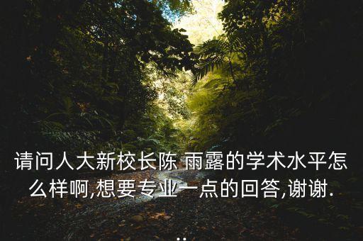 請(qǐng)問人大新校長陳 雨露的學(xué)術(shù)水平怎么樣啊,想要專業(yè)一點(diǎn)的回答,謝謝...