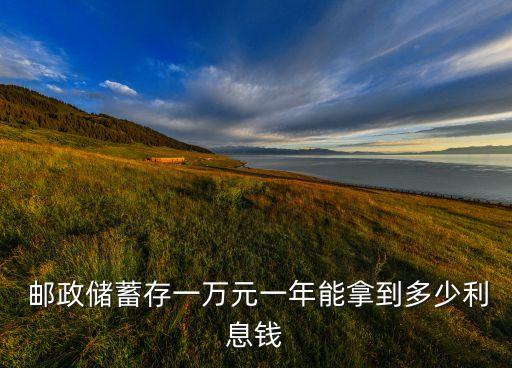  郵政儲(chǔ)蓄存一萬元一年能拿到多少利息錢