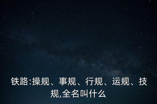  鐵路:操規(guī)、事規(guī)、行規(guī)、運(yùn)規(guī)、技規(guī),全名叫什么