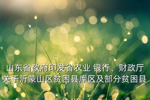 山東省政府印發(fā)省農(nóng)業(yè) 銀行、財(cái)政廳關(guān)于沂蒙山區(qū)貧困縣庫區(qū)及部分貧困縣...