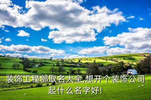 裝飾工程部取名大全,想開個(gè)裝飾公司起什么名字好!