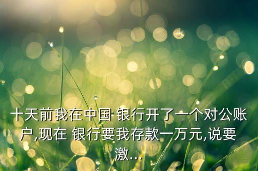 十天前我在中國 銀行開了一個(gè)對公賬戶,現(xiàn)在 銀行要我存款一萬元,說要激...