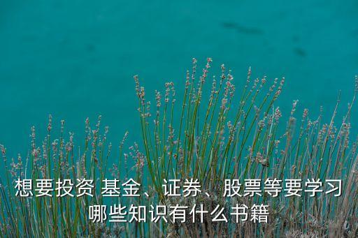 想要投資 基金、證券、股票等要學(xué)習(xí)哪些知識(shí)有什么書籍