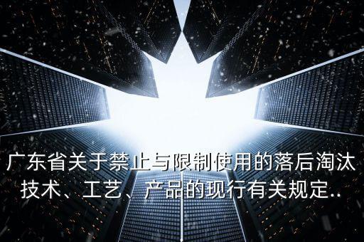廣東省關(guān)于禁止與限制使用的落后淘汰技術(shù)、工藝、產(chǎn)品的現(xiàn)行有關(guān)規(guī)定...