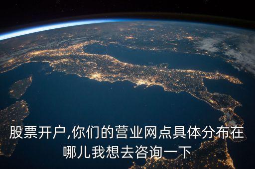 股票開戶,你們的營業(yè)網(wǎng)點(diǎn)具體分布在哪兒我想去咨詢一下