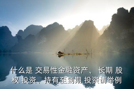 什么是 交易性金融資產(chǎn)、 長期 股權(quán) 投資、持有至到期 投資請舉例