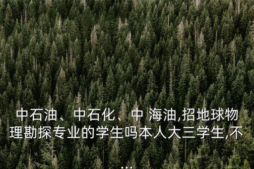中石油、中石化、中 海油,招地球物理勘探專業(yè)的學(xué)生嗎本人大三學(xué)生,不...