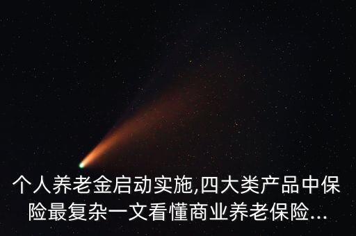 個人養(yǎng)老金啟動實施,四大類產品中保險最復雜一文看懂商業(yè)養(yǎng)老保險...