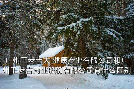 廣州王老吉大 健康產業(yè)有限公司和廣州王老吉藥業(yè)股份有限公司有什么區(qū)別...