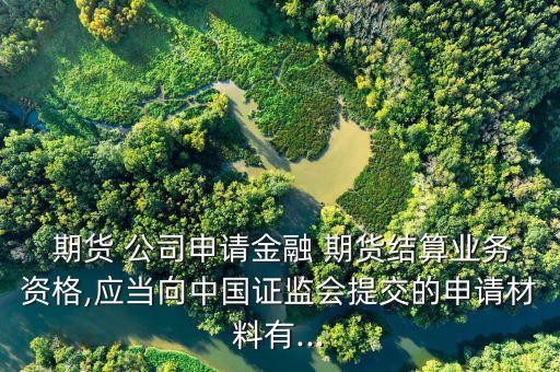  期貨 公司申請金融 期貨結(jié)算業(yè)務(wù)資格,應當向中國證監(jiān)會提交的申請材料有...