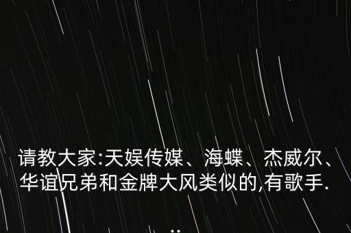 請教大家:天娛傳媒、海蝶、杰威爾、華誼兄弟和金牌大風類似的,有歌手...