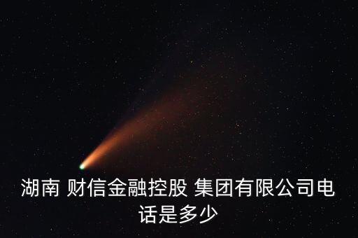 湖南 財信金融控股 集團(tuán)有限公司電話是多少
