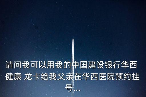 請問我可以用我的中國建設銀行華西 健康 龍卡給我父親在華西醫(yī)院預約掛號...
