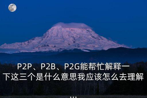 P2P、P2B、P2G能幫忙解釋一下這三個是什么意思我應該怎么去理解...