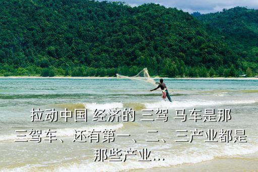  拉動中國 經(jīng)濟(jì)的 三駕 馬車是那 三駕車、還有第一、二、三產(chǎn)業(yè)都是那些產(chǎn)業(yè)...