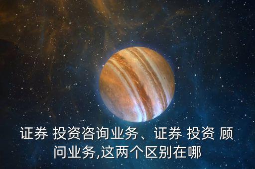 證券 投資咨詢(xún)業(yè)務(wù)、證券 投資 顧問(wèn)業(yè)務(wù),這兩個(gè)區(qū)別在哪