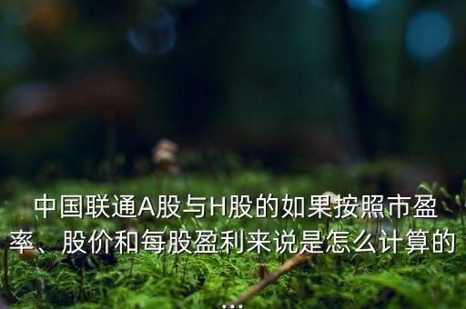  中國(guó)聯(lián)通A股與H股的如果按照市盈率、股價(jià)和每股盈利來(lái)說(shuō)是怎么計(jì)算的...