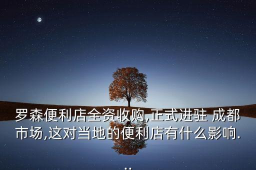 羅森便利店全資收購,正式進駐 成都市場,這對當(dāng)?shù)氐谋憷暧惺裁从绊?..