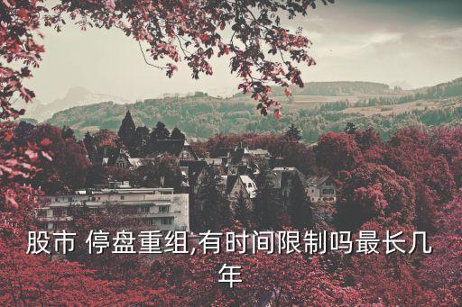 股市 停盤重組,有時(shí)間限制嗎最長(zhǎng)幾年