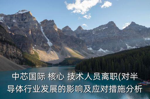 中芯國(guó)際 核心 技術(shù)人員離職(對(duì)半導(dǎo)體行業(yè)發(fā)展的影響及應(yīng)對(duì)措施分析