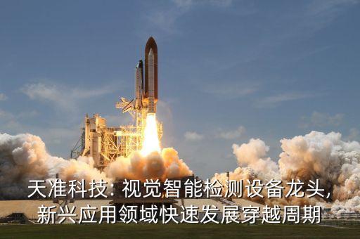 天準(zhǔn)科技: 視覺智能檢測(cè)設(shè)備龍頭,新興應(yīng)用領(lǐng)域快速發(fā)展穿越周期