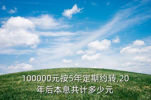 100000元按5年定期約轉(zhuǎn),20年后本息共計多少元