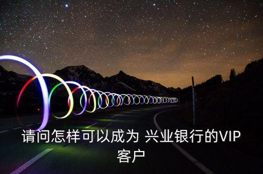 請(qǐng)問(wèn)怎樣可以成為 興業(yè)銀行的VIP客戶